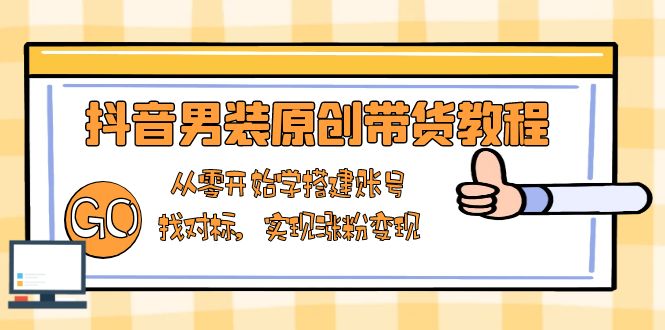 抖音男装原创带货教程：从零开始学搭建账号，找对标，实现涨粉变现-三月轻创