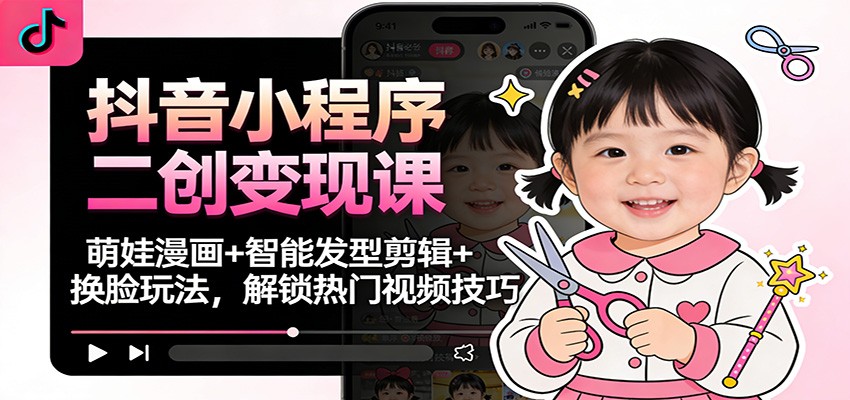 抖音小程序二创变现课：萌娃漫画+智能发型剪辑+换脸玩法，解锁热门视频技巧-三月轻创