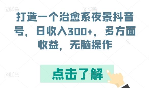 打造一个治愈系夜景抖音号，日收入300+，多方面收益，无脑操作【揭秘】-三月轻创