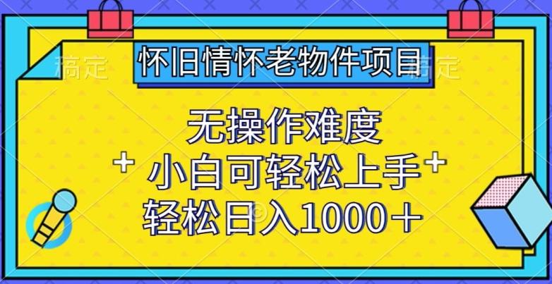 怀旧情怀老物件项目，无操作难度，小白可轻松上手，轻松日入1000+【揭秘】-三月轻创