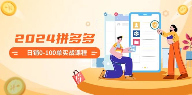 2024拼多多日销0-100单实战课程：新手注册开店到日销100单整套流程-三月轻创