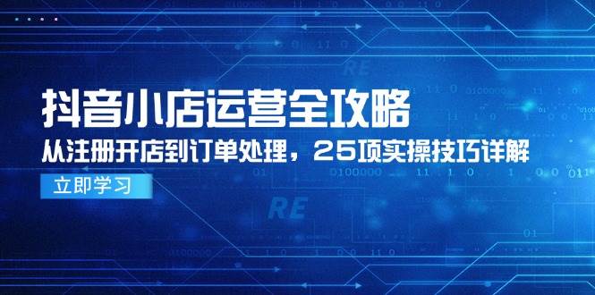 （14939期）抖音小店运营全攻略，从注册开店到订单处理，25项实操技巧详解-三月轻创