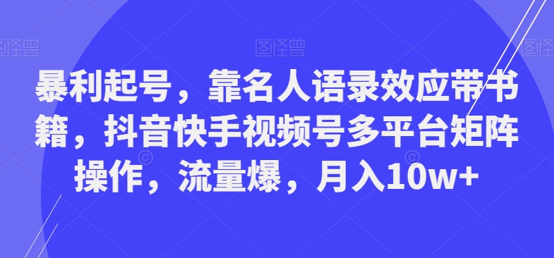 暴利起号，靠名人语录效应带书籍，抖音快手视频号多平台矩阵操作，流量爆，月入10w+-三月轻创