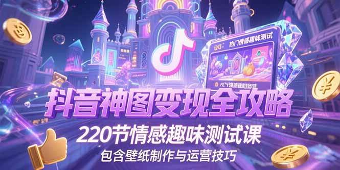 （15264期）抖音神图变现全攻略，220节情感趣味测试课，包含壁纸制作与运营技巧-三月轻创