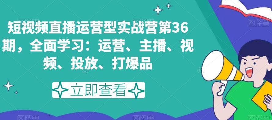 短视频直播运营型实战营第36期，全面学习：运营、主播、视频、投放、打爆品-三月轻创
