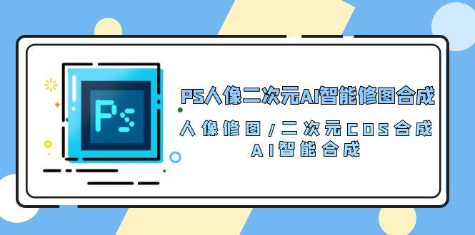 PS人像二次元AI智能修图 合成 人像修图/二次元 COS合成/AI 智能合成/100节-三月轻创