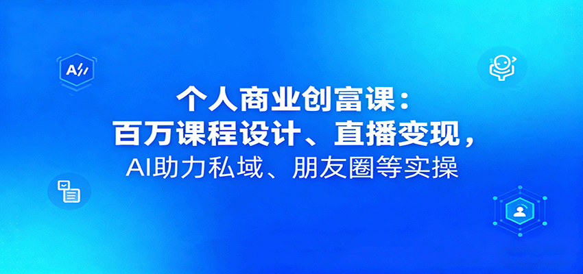 个人商业创富课：百万课程设计、直播变现，AI助力私域、朋友圈等实操-三月轻创