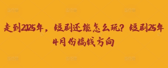 走到2025年，短剧还能怎么玩？短剧25年4月份搞钱方向-三月轻创