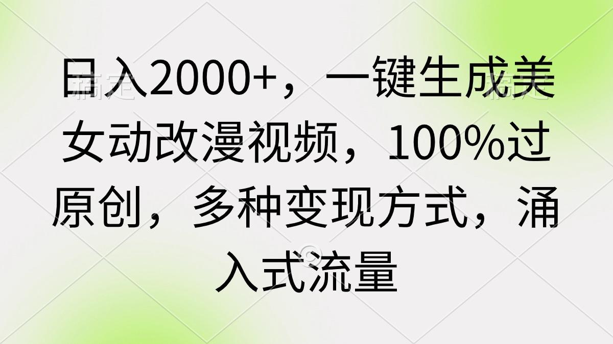 (9415期)日入2000+，一键生成美女动改漫视频，100%过原创，多种变现方式 涌入式流量-三月轻创