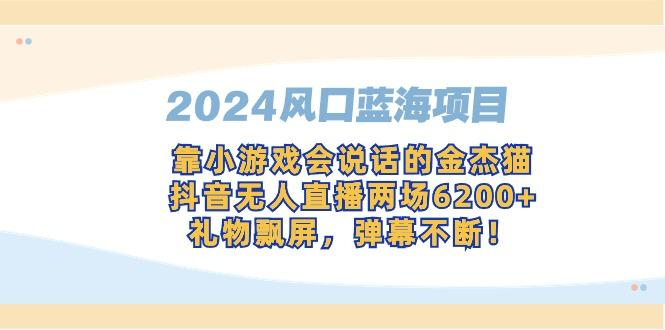 2024风口蓝海项目，靠小游戏会说话的金杰猫，抖音无人直播两场6200+，礼…-三月轻创