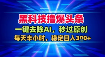 黑科技撸爆头条，一键去除AI，秒过原创，每天半小时，稳定日入3张+【揭秘】-三月轻创