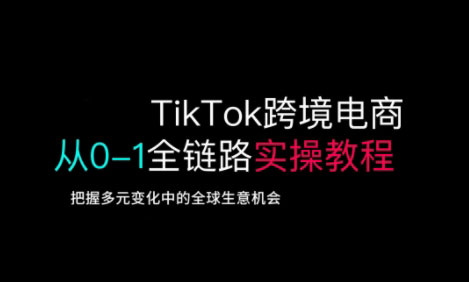TikTok跨境电商从0-1全链路全方位实操教程，把握多元变化中的全球生意机会-三月轻创