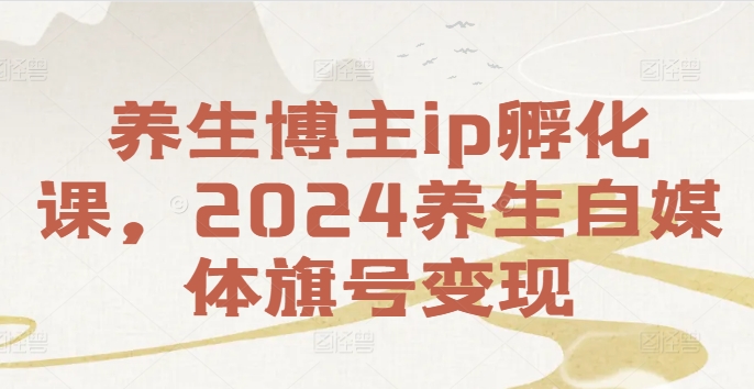 养生博主ip孵化课，2024养生自媒体旗号变现-三月轻创