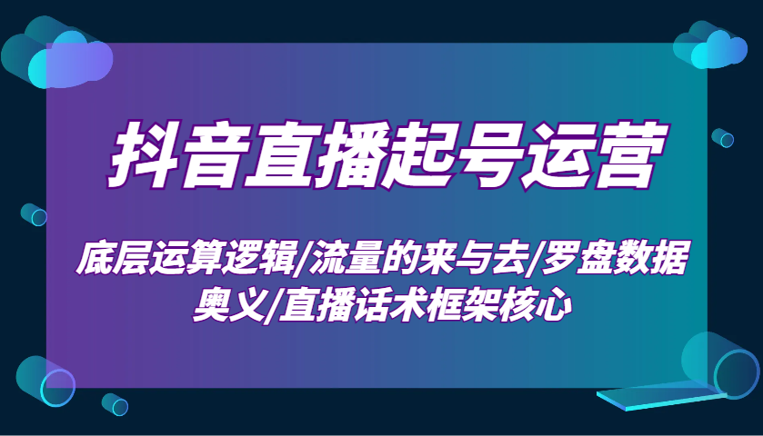 抖音直播起号运营：底层运算逻辑/流量的来与去/罗盘数据奥义/直播话术框架核心-三月轻创
