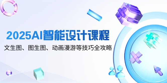 2025AI智能设计课程，文生图、图生图、动画漫游等技巧全攻略-三月轻创