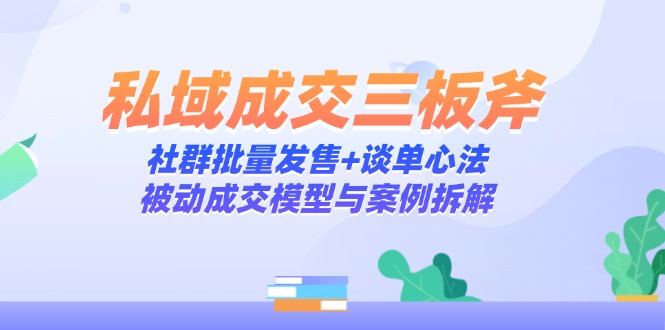 私域成交三板斧：社群批量发售+谈单心法，被动成交模型与案例拆解-三月轻创