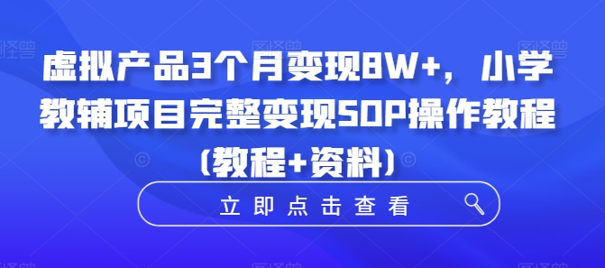 虚拟产品3个月变现8W+，小学教辅项目完整变现SOP操作教程(教程+资料)-三月轻创