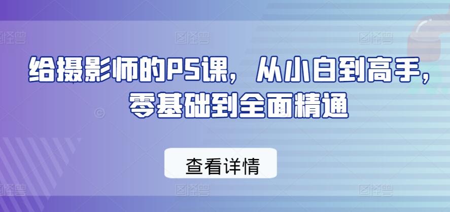给摄影师的PS课，从小白到高手，零基础到全面精通-三月轻创