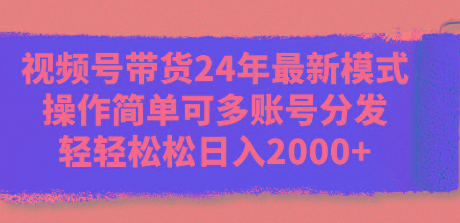 视频号带货24年最新模式，操作简单可多账号分发，轻轻松松日入2000+-三月轻创