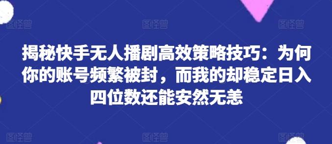 揭秘快手无人播剧高效策略技巧：为何你的账号频繁被封，而我的却稳定日入四位数还能安然无恙【揭秘】-三月轻创