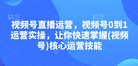视频号直播运营，视频号0到1运营实操，让你快速掌握(视频号)核心运营技能-三月轻创
