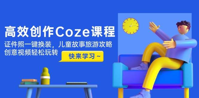 高效创作Coze课程，证件照一键换装，儿童故事旅游攻略，创意视频轻松玩转-三月轻创