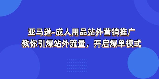 亚马逊-成人用品 站外营销推广  教你引爆站外流量，开启爆单模式-三月轻创