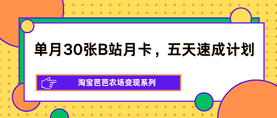 单月30张B站月卡，五天速成计划，淘宝芭芭农场变现系列-三月轻创