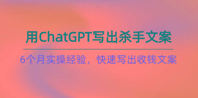 如何用ChatGPT-写出杀手文案，6个月实战经验，快速写出收钱文案(8节课-三月轻创