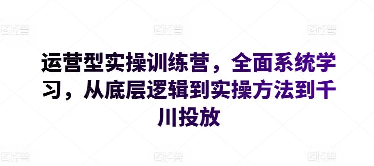 运营型实操训练营，全面系统学习，从底层逻辑到实操方法到千川投放-三月轻创