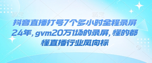抖音直播打号7个多小时全程录屏24年，gvm20万1场的录屏，懂的都懂直播行业风向标-三月轻创