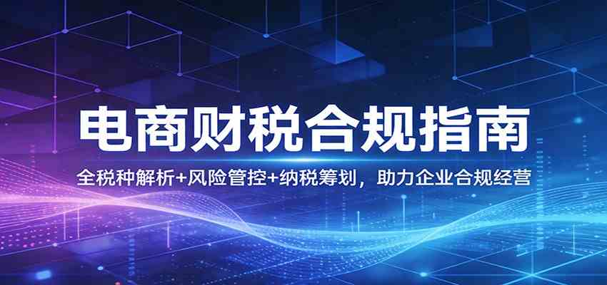 电商财税合规指南：全税种解析+风险管控+纳税筹划，助力企业合规经营-三月轻创
