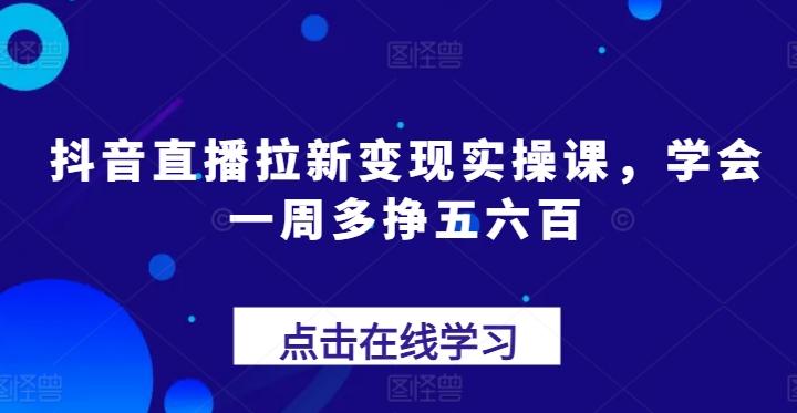 抖音直播拉新变现实操课，学会一周多挣五六百-三月轻创