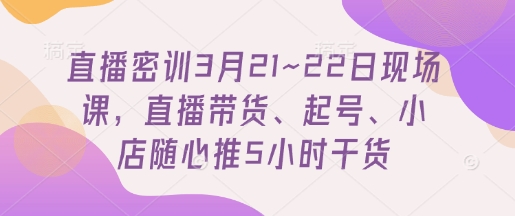 直播密训3月21~22日现场课，​直播带货、起号、小店随心推5小时干货-三月轻创