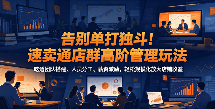告别单打独斗！速卖通店群高阶管理玩法，吃透团队搭建、人员分工、薪资激励，轻松规模化放大店铺收益-三月轻创