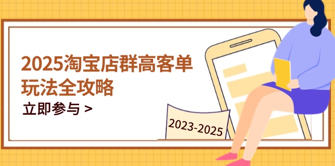 2025淘宝店群高客单玩法全攻略，把握高客单关键技巧，精通全周期运营-三月轻创