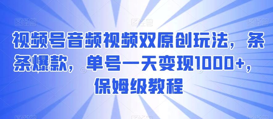视频号音频视频双原创玩法，条条爆款，单号一天变现1000+，保姆级教程【揭秘】-三月轻创