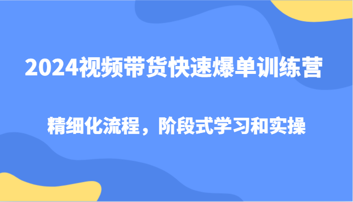 2024视频带货快速爆单训练营，精细化流程，阶段式学习和实操-三月轻创