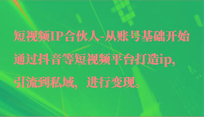 短视频IP合伙人-从账号基础开始通过抖音等短视频平台打造ip，引流到私域，进行变现。-三月轻创