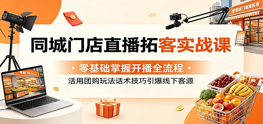 同城门店直播拓客实战课:零基础掌握开播全流程,活用团购玩法话术技巧引爆线下客源-三月轻创