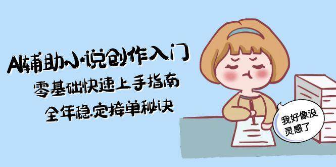 （15067期）AI辅助小说创作入门，零基础快速上手指南，全年稳定接单秘诀-三月轻创