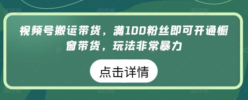 视频号搬运带货，满100粉丝即可开通橱窗带货，玩法非常暴力【揭秘】-三月轻创