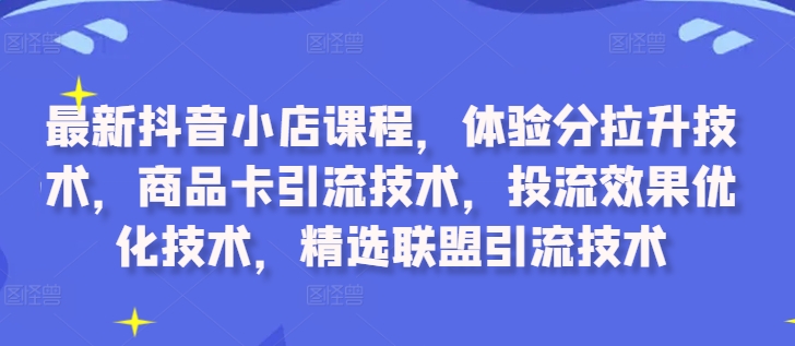 最新抖音小店课程，体验分拉升技术，商品卡引流技术，投流效果优化技术，精选联盟引流技术-三月轻创
