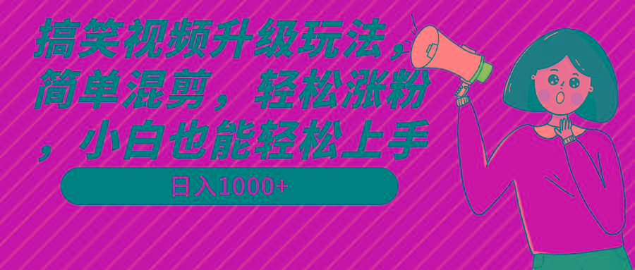 搞笑视频升级玩法，简单混剪，轻松涨粉，小白也能上手，日入1000+教程+素材-三月轻创
