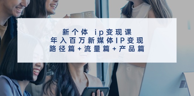 新个体ip变现课，年入百万新媒体IP变现，路径篇+流量篇+产品篇-三月轻创