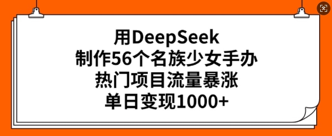 用DeepSeek制作56个名族少女手办，热门项目流量暴涨，单日变现多张-三月轻创