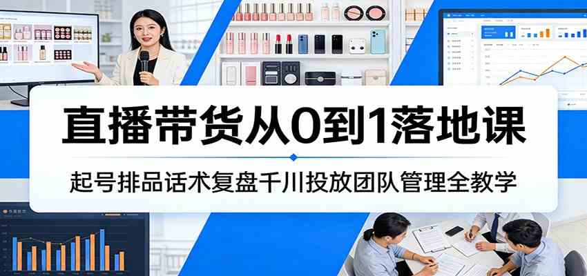 直播带货从0到1落地课：起号排品话术复盘千川投放团队管理全教学-三月轻创