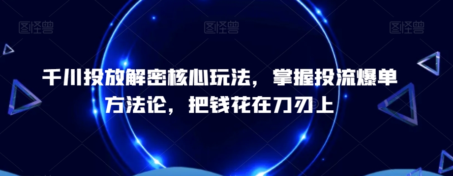 千川投放解密核心玩法，​掌握投流爆单方法论，把钱花在刀刃上-三月轻创