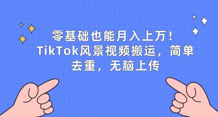 零基础也能月入上w，TikTok风景视频搬运，简单去重，无脑上传【揭秘】-三月轻创