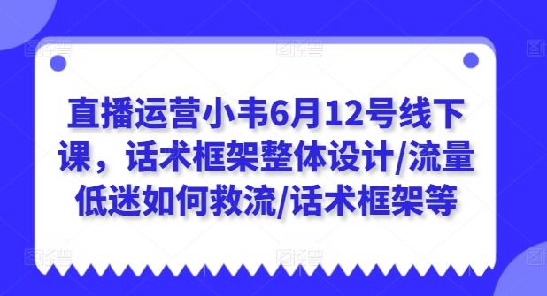 直播运营小韦6月12号线下课，话术框架整体设计/流量低迷如何救流/话术框架等-三月轻创
